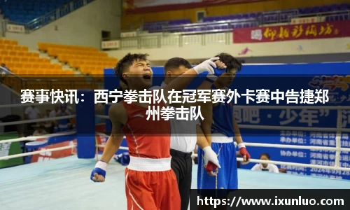 赛事快讯：西宁拳击队在冠军赛外卡赛中告捷郑州拳击队