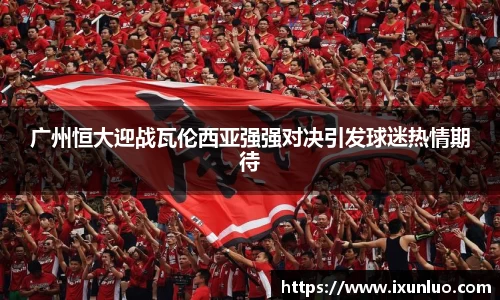 广州恒大迎战瓦伦西亚强强对决引发球迷热情期待