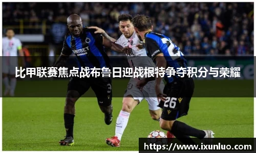 比甲联赛焦点战布鲁日迎战根特争夺积分与荣耀
