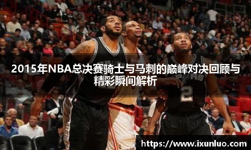 2015年NBA总决赛骑士与马刺的巅峰对决回顾与精彩瞬间解析
